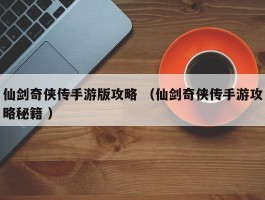 仙剑奇侠传手游版攻略 （仙剑奇侠传手游攻略秘籍 ）