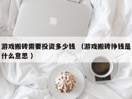 游戏搬砖需要投资多少钱 （游戏搬砖挣钱是什么意思 ）