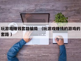 玩游戏赚钱套路骗局 （玩游戏赚钱的游戏的套路 ）