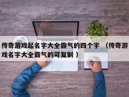 传奇游戏起名字大全霸气的四个字 （传奇游戏名字大全霸气的可复制 ）