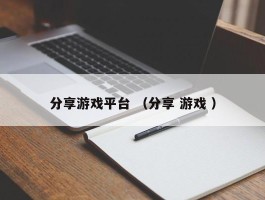 分享游戏平台 （分享 游戏 ）