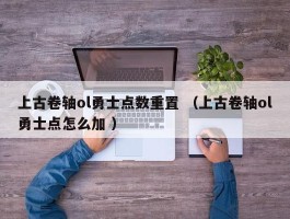 上古卷轴ol勇士点数重置 （上古卷轴ol勇士点怎么加 ）