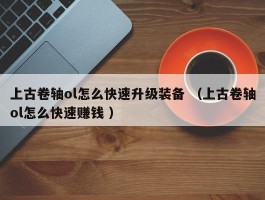 上古卷轴ol怎么快速升级装备 （上古卷轴ol怎么快速赚钱 ）
