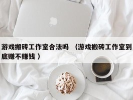 游戏搬砖工作室合法吗 （游戏搬砖工作室到底赚不赚钱 ）