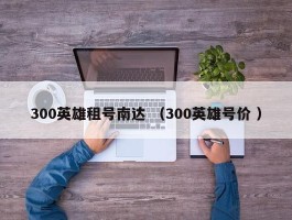 300英雄租号南达 （300英雄号价 ）