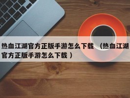 热血江湖官方正版手游怎么下载 （热血江湖官方正版手游怎么下载 ）