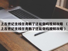 上古世纪主线任务断了还能做吗视频攻略 （上古世纪主线任务断了还能做吗视频攻略 ）