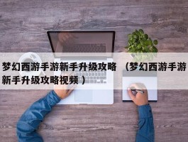 梦幻西游手游新手升级攻略 （梦幻西游手游新手升级攻略视频 ）