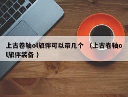 上古卷轴ol旅伴可以带几个 （上古卷轴ol旅伴装备 ）