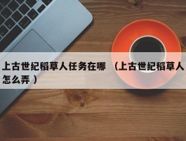 上古世纪稻草人任务在哪 （上古世纪稻草人怎么弄 ）