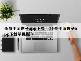传奇手游盒子app下载 （传奇手游盒子app下载苹果版 ）