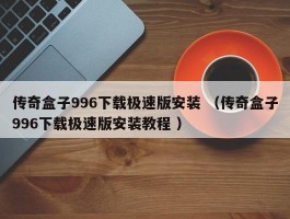 传奇盒子996下载极速版安装 （传奇盒子996下载极速版安装教程 ）