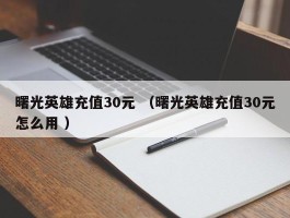 曙光英雄充值30元 （曙光英雄充值30元怎么用 ）