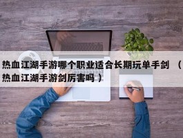 热血江湖手游哪个职业适合长期玩单手剑 （热血江湖手游剑厉害吗 ）