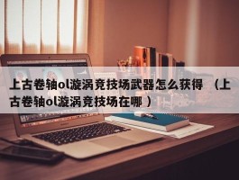 上古卷轴ol漩涡竞技场武器怎么获得 （上古卷轴ol漩涡竞技场在哪 ）