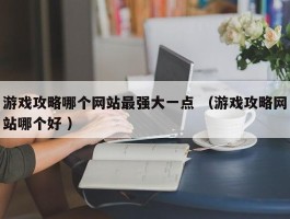 游戏攻略哪个网站最强大一点 （游戏攻略网站哪个好 ）