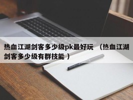 热血江湖剑客多少级pk最好玩 （热血江湖剑客多少级有群技能 ）