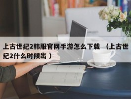 上古世纪2韩服官网手游怎么下载 （上古世纪2什么时候出 ）