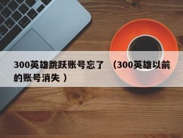 300英雄跳跃账号忘了 （300英雄以前的账号消失 ）