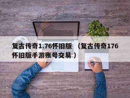 复古传奇1.76怀旧版 （复古传奇176怀旧版手游账号交易 ）