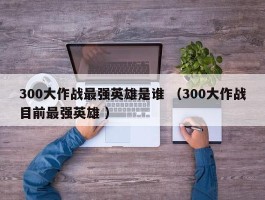 300大作战最强英雄是谁 （300大作战目前最强英雄 ）