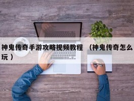 神鬼传奇手游攻略视频教程 （神鬼传奇怎么玩 ）