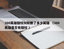 300英雄版权纠纷删了多少英雄 （300英雄是否有版权 ）