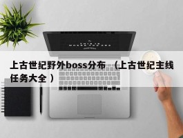 上古世纪野外boss分布 （上古世纪主线任务大全 ）