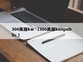 300英雄kw （300英雄kunpublic ）