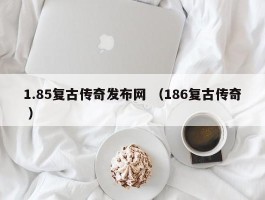 1.85复古传奇发布网 （186复古传奇 ）