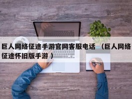 巨人网络征途手游官网客服电话 （巨人网络征途怀旧版手游 ）