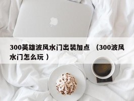 300英雄波风水门出装加点 （300波风水门怎么玩 ）