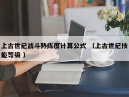 上古世纪战斗熟练度计算公式 （上古世纪技能等级 ）