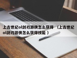 上古世纪ol剑刃游侠怎么获得 （上古世纪ol剑刃游侠怎么获得技能 ）