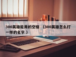 300英雄能用的空格 （300英雄怎么打一样的名字 ）