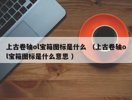 上古卷轴ol宝箱图标是什么 （上古卷轴ol宝箱图标是什么意思 ）
