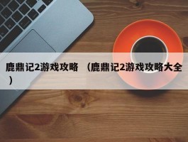 鹿鼎记2游戏攻略 （鹿鼎记2游戏攻略大全 ）
