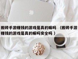 搬砖手游赚钱的游戏是真的嘛吗 （搬砖手游赚钱的游戏是真的嘛吗安全吗 ）