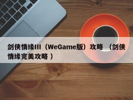 剑侠情缘Ⅲ（WeGame版）攻略 （剑侠情缘完美攻略 ）