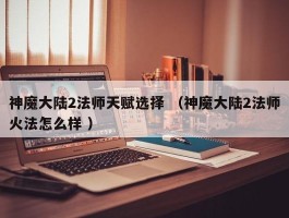 神魔大陆2法师天赋选择 （神魔大陆2法师火法怎么样 ）