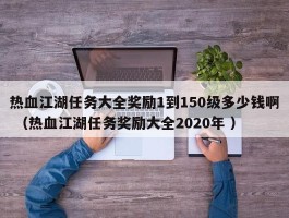 热血江湖任务大全奖励1到150级多少钱啊 （热血江湖任务奖励大全2020年 ）