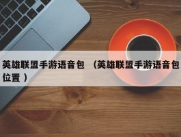 英雄联盟手游语音包 （英雄联盟手游语音包位置 ）