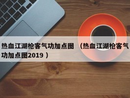 热血江湖枪客气功加点图 （热血江湖枪客气功加点图2019 ）