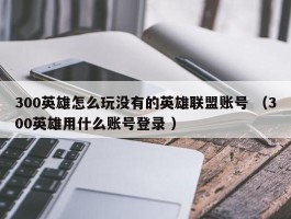 300英雄怎么玩没有的英雄联盟账号 （300英雄用什么账号登录 ）