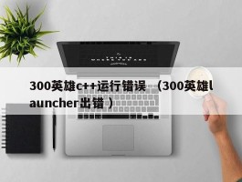 300英雄c++运行错误 （300英雄launcher出错 ）
