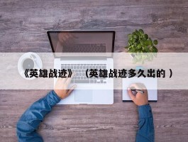 《英雄战迹》 （英雄战迹多久出的 ）