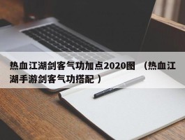 热血江湖剑客气功加点2020图 （热血江湖手游剑客气功搭配 ）