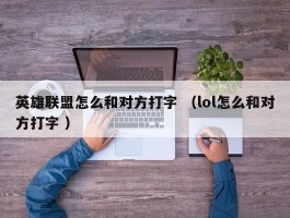 英雄联盟怎么和对方打字 （lol怎么和对方打字 ）