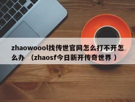 zhaowoool找传世官网怎么打不开怎么办 （zhaosf今日新开传奇世界 ）