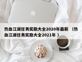 热血江湖任务奖励大全2020年最新 （热血江湖任务奖励大全2021年 ）